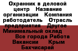 Охранник в деловой центр › Название организации ­ Компания-работодатель › Отрасль предприятия ­ Другое › Минимальный оклад ­ 24 000 - Все города Работа » Вакансии   . Крым,Бахчисарай